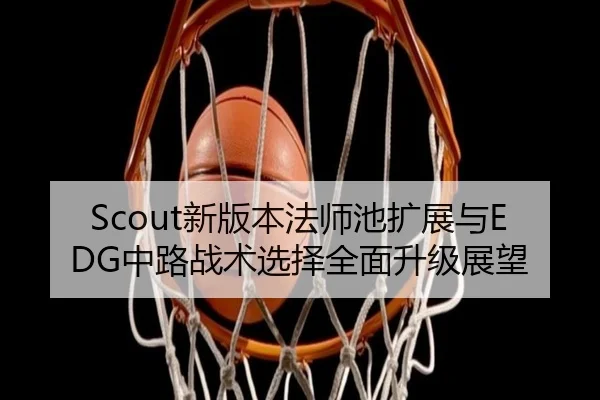 Scout新版本法师池扩展与EDG中路战术选择全面升级展望