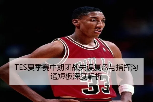 TES夏季赛中期团战失误复盘与指挥沟通短板深度解析