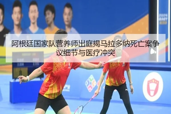 阿根廷国家队营养师出庭揭马拉多纳死亡案争议细节与医疗冲突